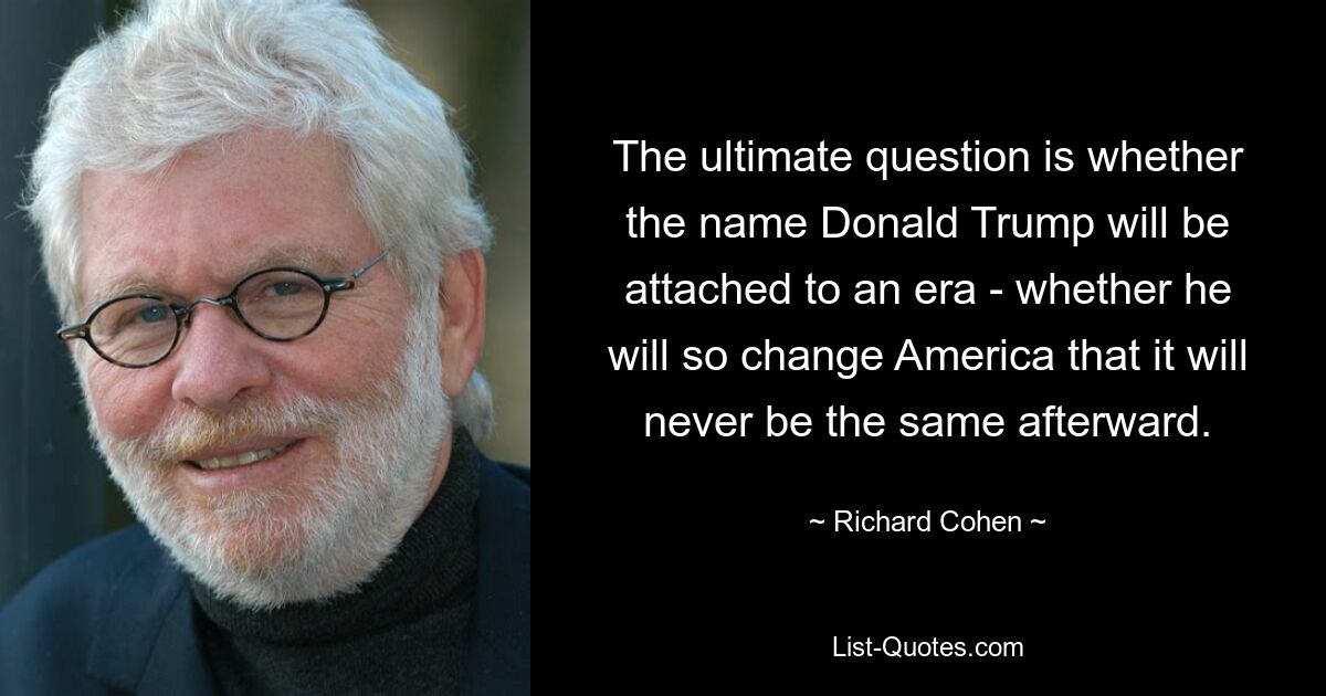 Die ultimative Frage ist, ob der Name Donald Trump mit einer Ära verbunden sein wird – ob er Amerika so verändern wird, dass es danach nie mehr dasselbe sein wird. — © Richard Cohen