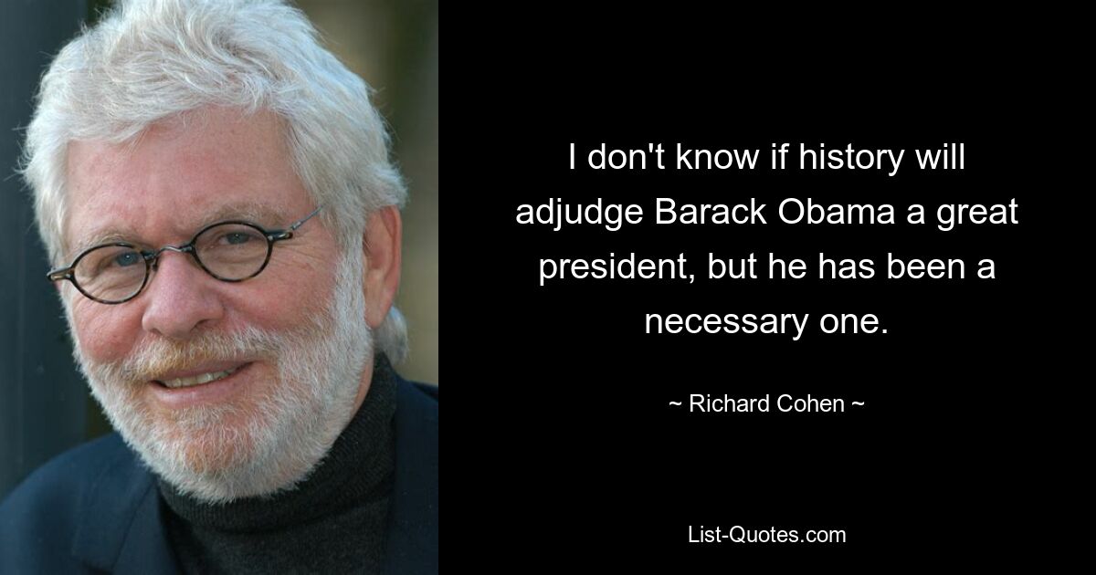 I don't know if history will adjudge Barack Obama a great president, but he has been a necessary one. — © Richard Cohen