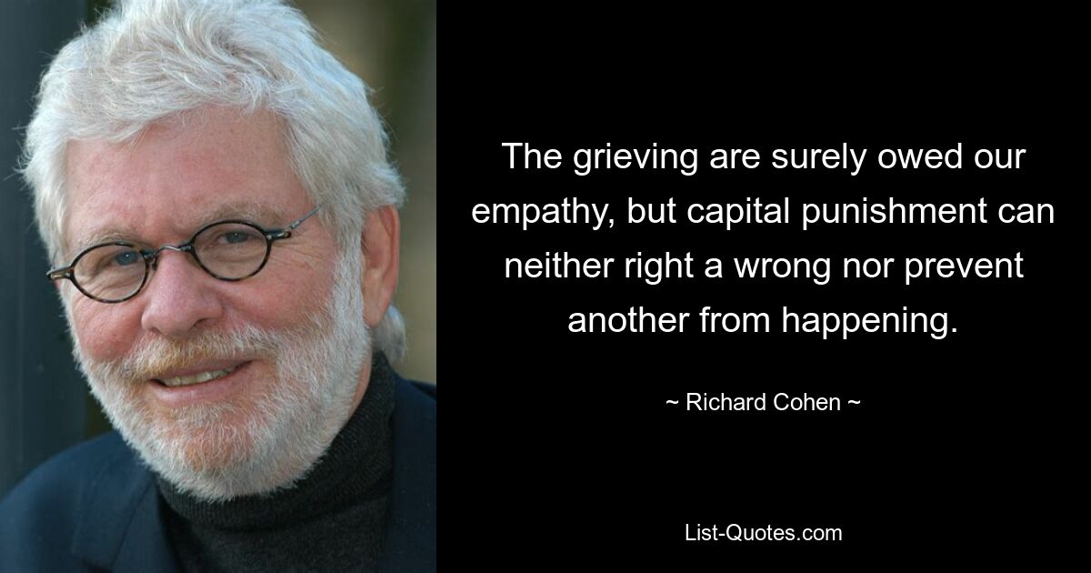 The grieving are surely owed our empathy, but capital punishment can neither right a wrong nor prevent another from happening. — © Richard Cohen