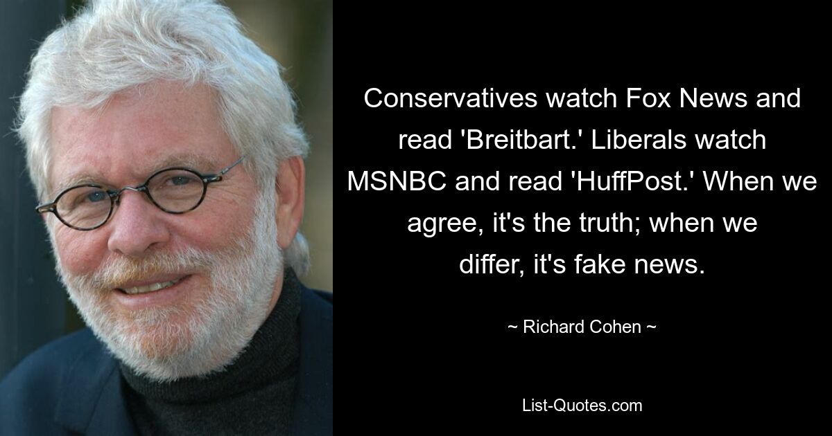 Konservative schauen Fox News und lesen „Breitbart“. Liberale schauen MSNBC und lesen „HuffPost“. Wenn wir uns einig sind, ist es die Wahrheit; Wenn wir unterschiedlicher Meinung sind, handelt es sich um Fake News. — © Richard Cohen