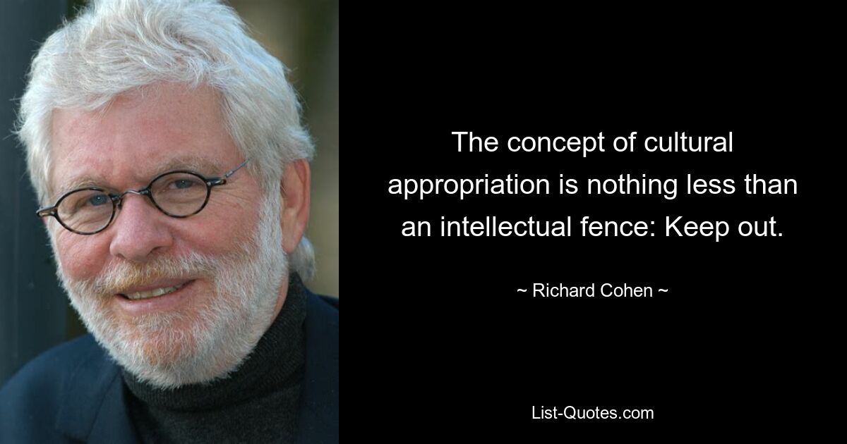 The concept of cultural appropriation is nothing less than an intellectual fence: Keep out. — © Richard Cohen