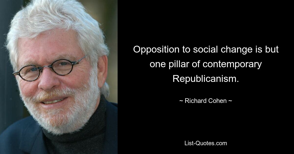 Opposition to social change is but one pillar of contemporary Republicanism. — © Richard Cohen