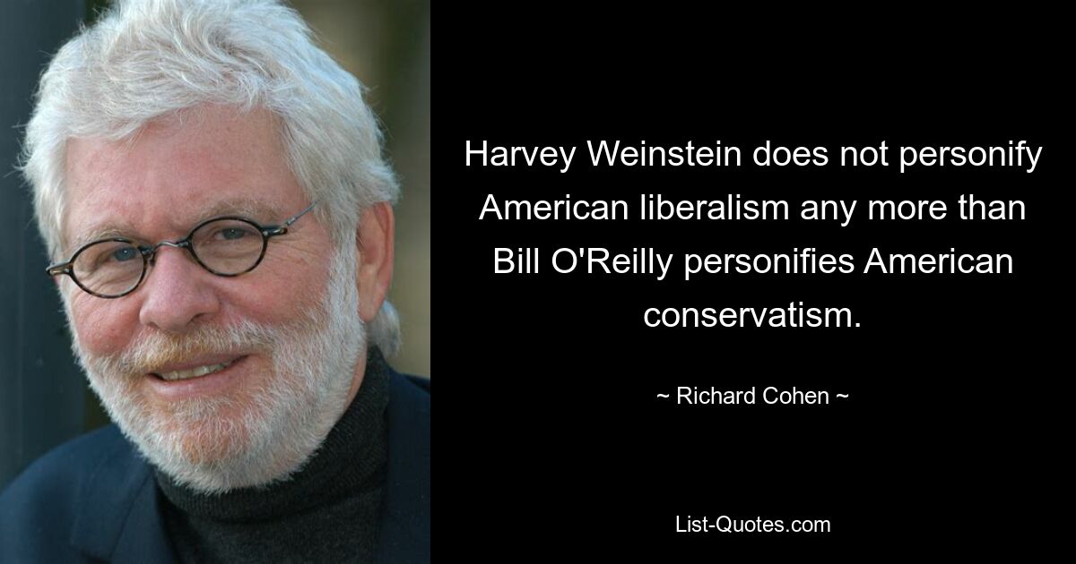 Harvey Weinstein does not personify American liberalism any more than Bill O'Reilly personifies American conservatism. — © Richard Cohen