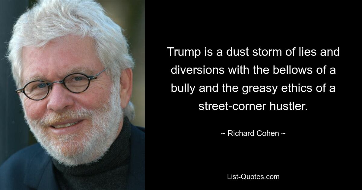 Trump is a dust storm of lies and diversions with the bellows of a bully and the greasy ethics of a street-corner hustler. — © Richard Cohen