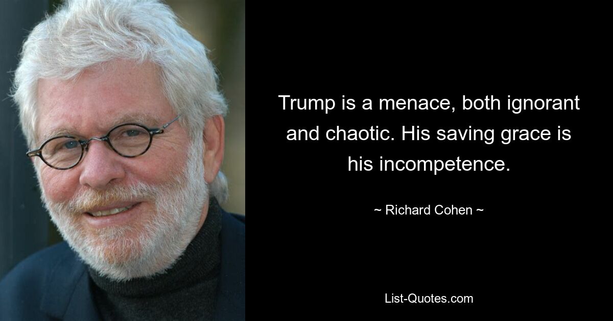 Trump is a menace, both ignorant and chaotic. His saving grace is his incompetence. — © Richard Cohen