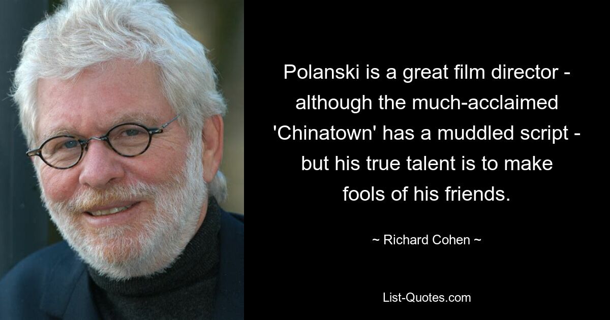 Polanski is a great film director - although the much-acclaimed 'Chinatown' has a muddled script - but his true talent is to make fools of his friends. — © Richard Cohen