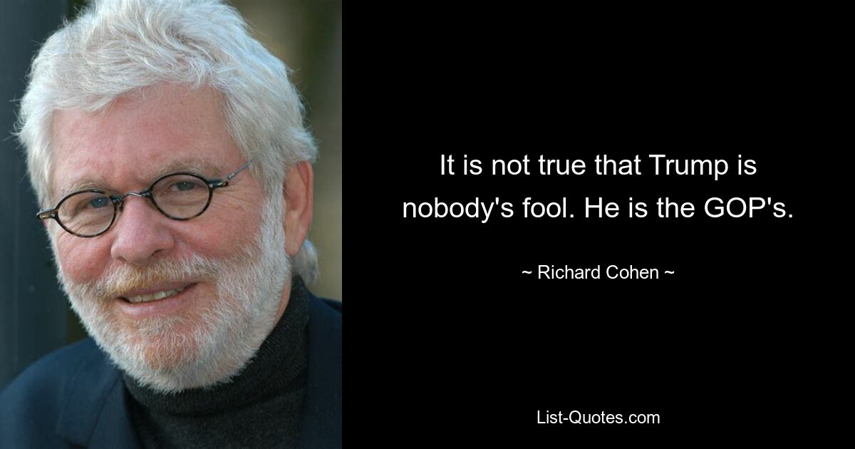 It is not true that Trump is nobody's fool. He is the GOP's. — © Richard Cohen