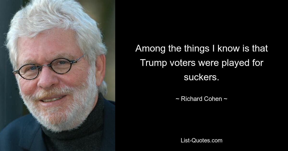 Among the things I know is that Trump voters were played for suckers. — © Richard Cohen