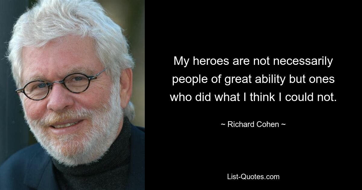 My heroes are not necessarily people of great ability but ones who did what I think I could not. — © Richard Cohen