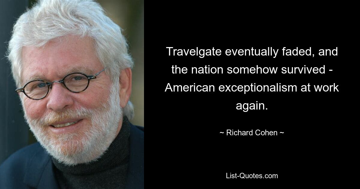 Travelgate eventually faded, and the nation somehow survived - American exceptionalism at work again. — © Richard Cohen