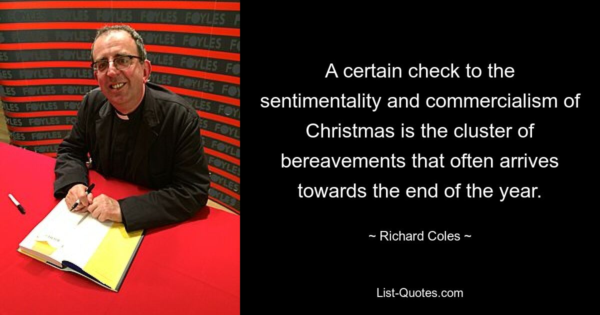 A certain check to the sentimentality and commercialism of Christmas is the cluster of bereavements that often arrives towards the end of the year. — © Richard Coles