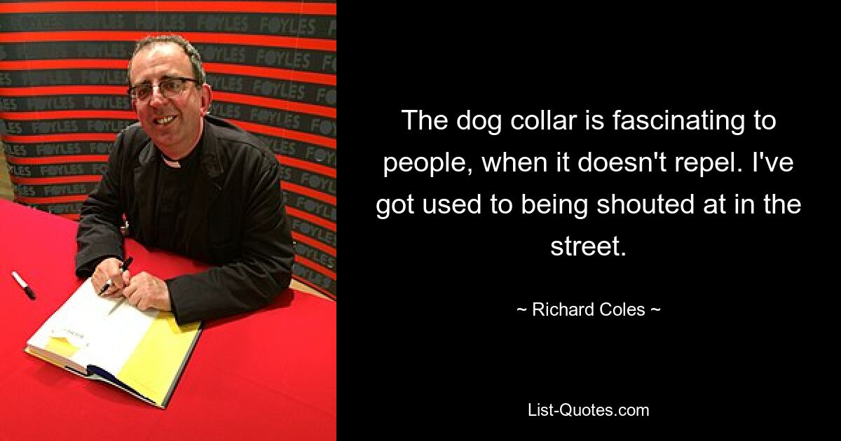 The dog collar is fascinating to people, when it doesn't repel. I've got used to being shouted at in the street. — © Richard Coles