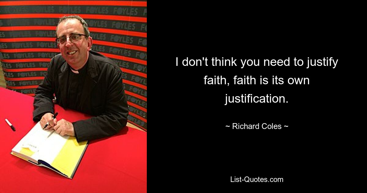 I don't think you need to justify faith, faith is its own justification. — © Richard Coles