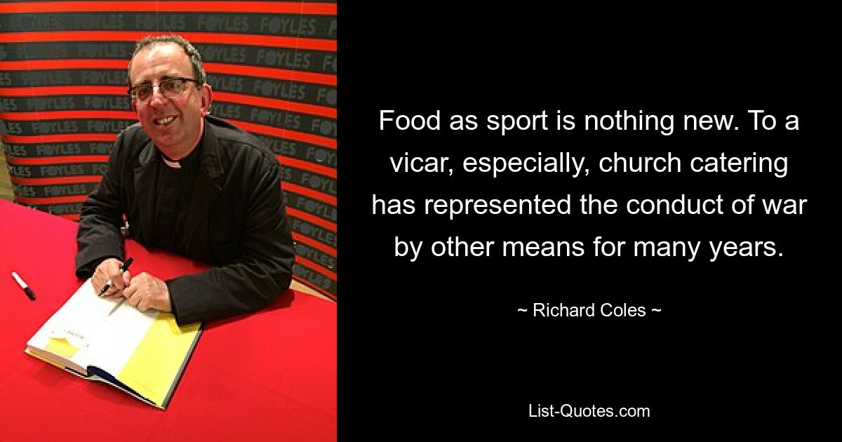 Food as sport is nothing new. To a vicar, especially, church catering has represented the conduct of war by other means for many years. — © Richard Coles