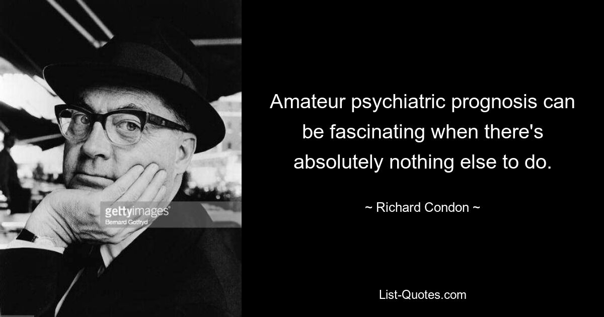 Amateur psychiatric prognosis can be fascinating when there's absolutely nothing else to do. — © Richard Condon