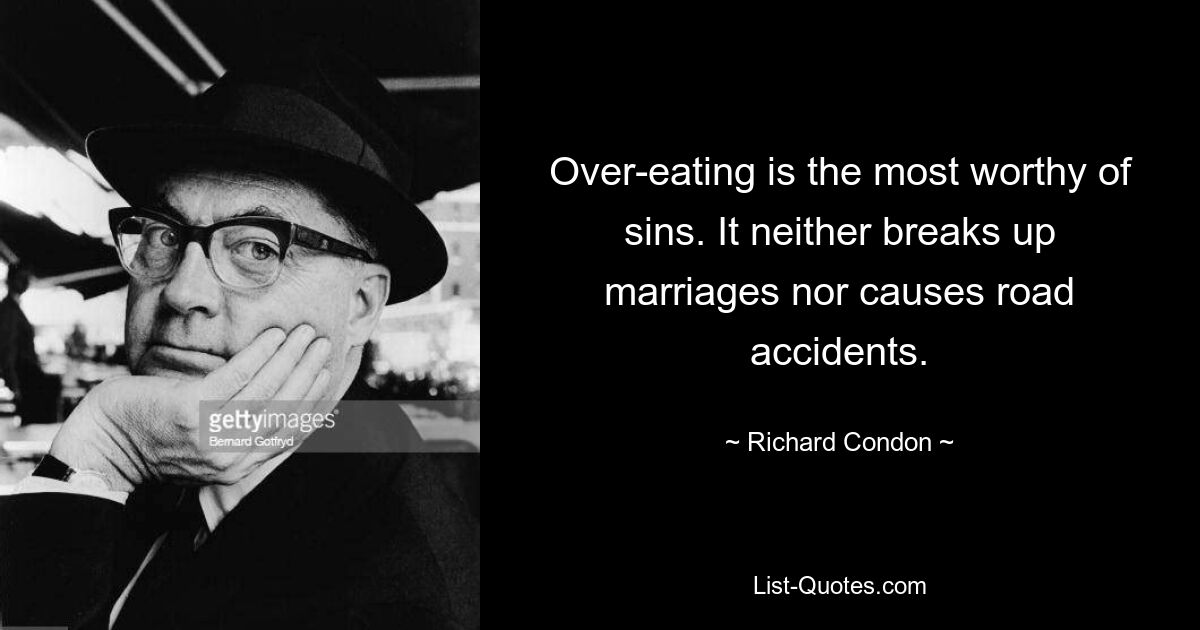 Over-eating is the most worthy of sins. It neither breaks up marriages nor causes road accidents. — © Richard Condon