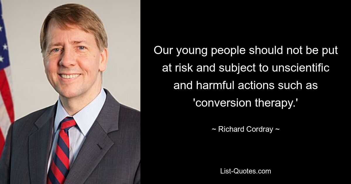 Our young people should not be put at risk and subject to unscientific and harmful actions such as 'conversion therapy.' — © Richard Cordray