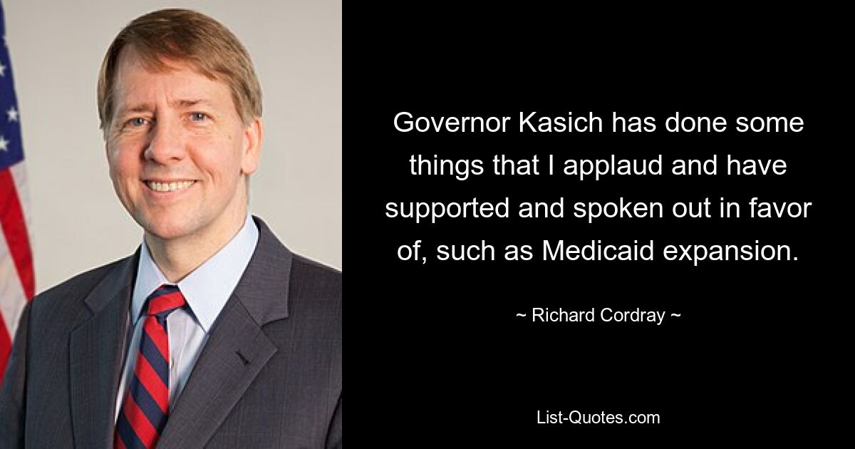 Governor Kasich has done some things that I applaud and have supported and spoken out in favor of, such as Medicaid expansion. — © Richard Cordray