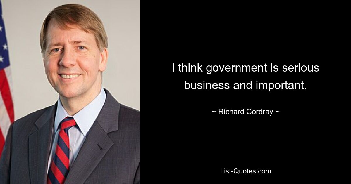 I think government is serious business and important. — © Richard Cordray