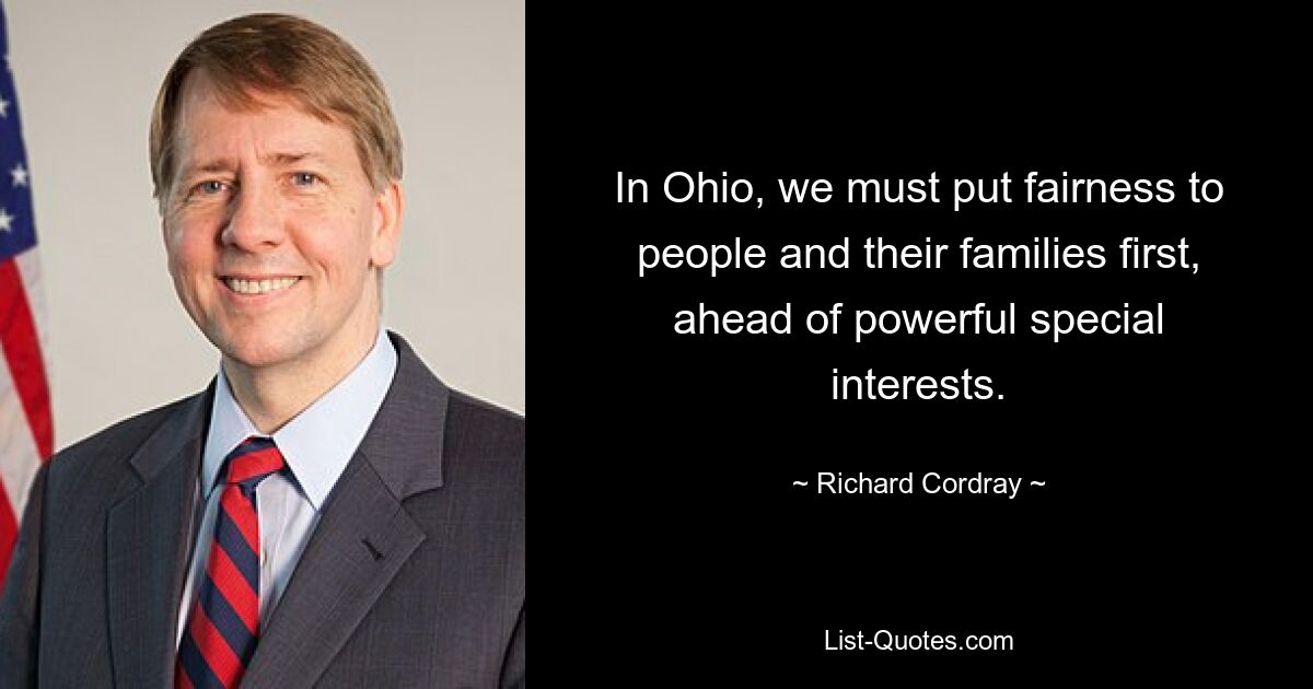 In Ohio, we must put fairness to people and their families first, ahead of powerful special interests. — © Richard Cordray