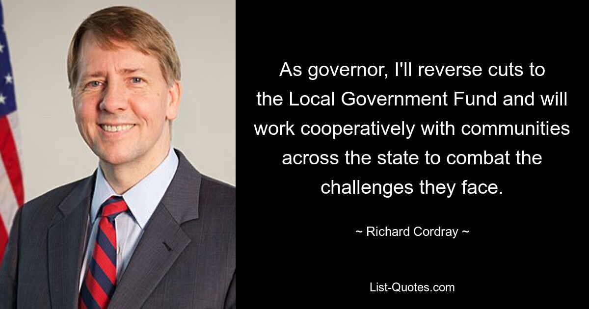 As governor, I'll reverse cuts to the Local Government Fund and will work cooperatively with communities across the state to combat the challenges they face. — © Richard Cordray