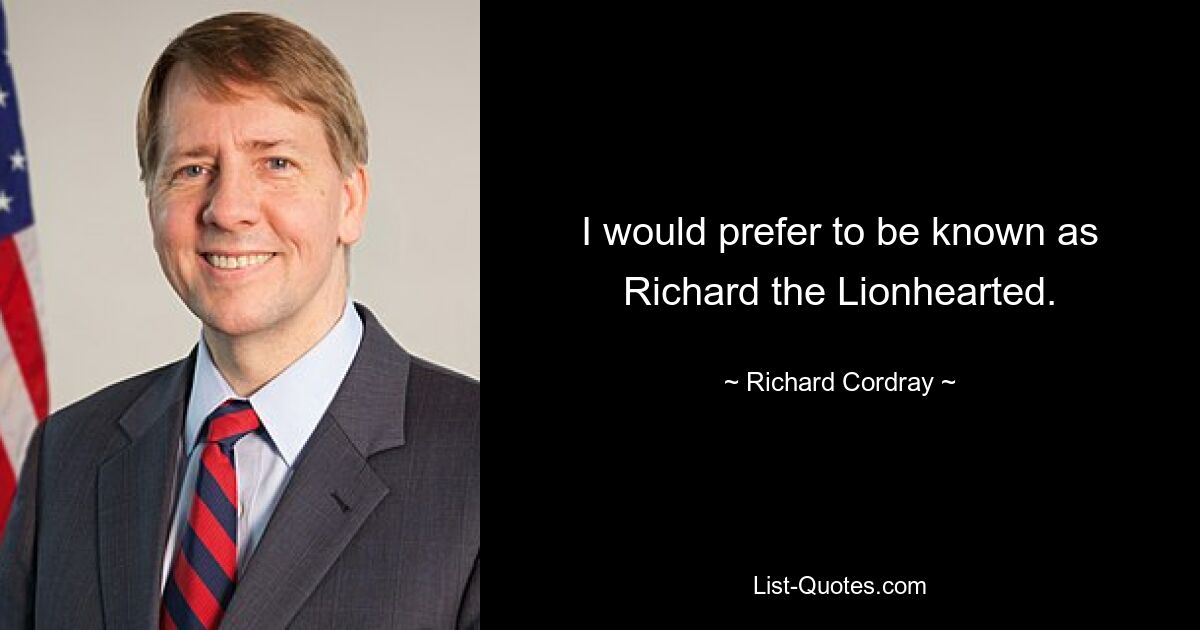 I would prefer to be known as Richard the Lionhearted. — © Richard Cordray