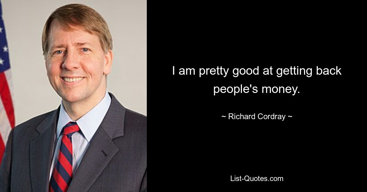 I am pretty good at getting back people's money. — © Richard Cordray