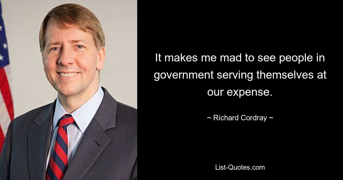 It makes me mad to see people in government serving themselves at our expense. — © Richard Cordray