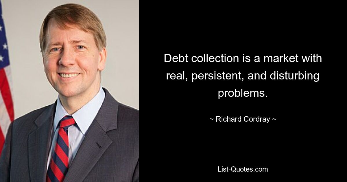 Debt collection is a market with real, persistent, and disturbing problems. — © Richard Cordray