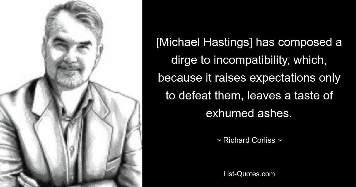 [Michael Hastings] has composed a dirge to incompatibility, which, because it raises expectations only to defeat them, leaves a taste of exhumed ashes. — © Richard Corliss