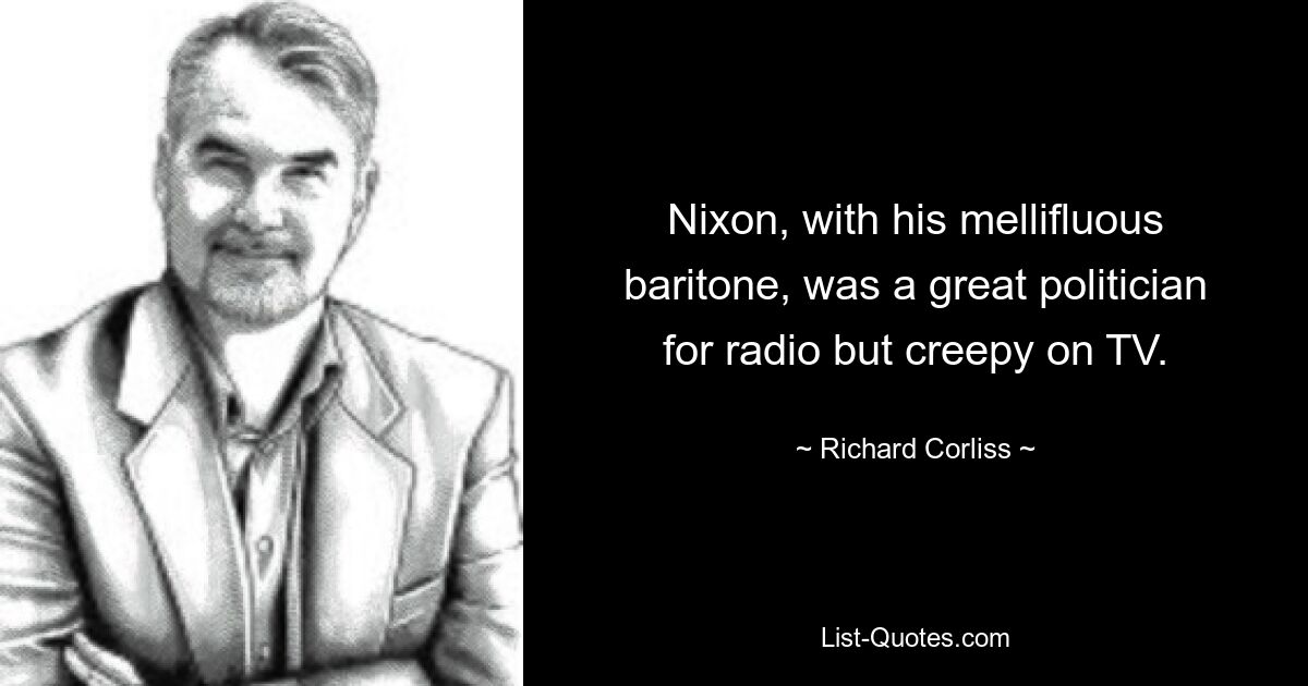 Nixon, with his mellifluous baritone, was a great politician for radio but creepy on TV. — © Richard Corliss