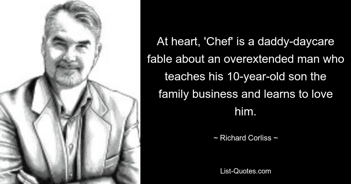 At heart, 'Chef' is a daddy-daycare fable about an overextended man who teaches his 10-year-old son the family business and learns to love him. — © Richard Corliss