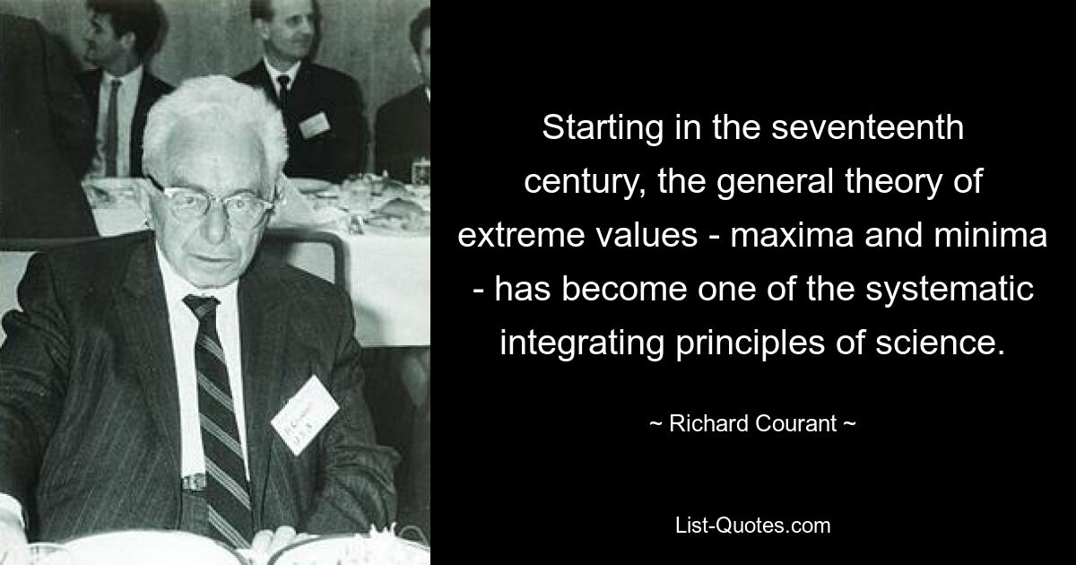 Starting in the seventeenth century, the general theory of extreme values - maxima and minima - has become one of the systematic integrating principles of science. — © Richard Courant