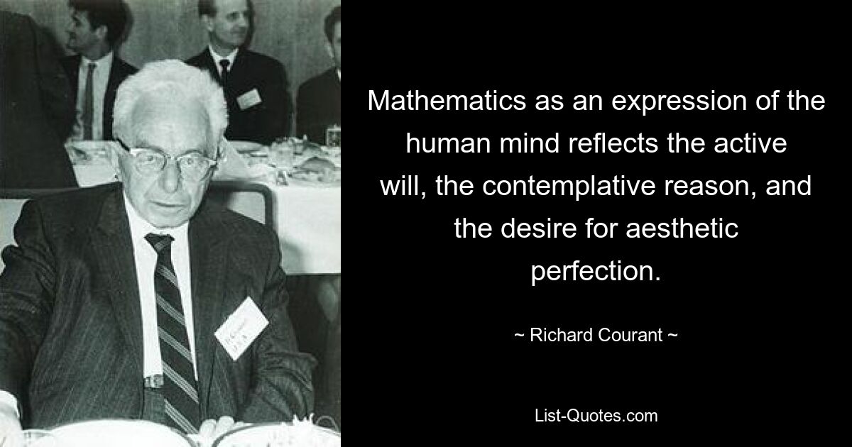 Mathematics as an expression of the human mind reflects the active will, the contemplative reason, and the desire for aesthetic perfection. — © Richard Courant