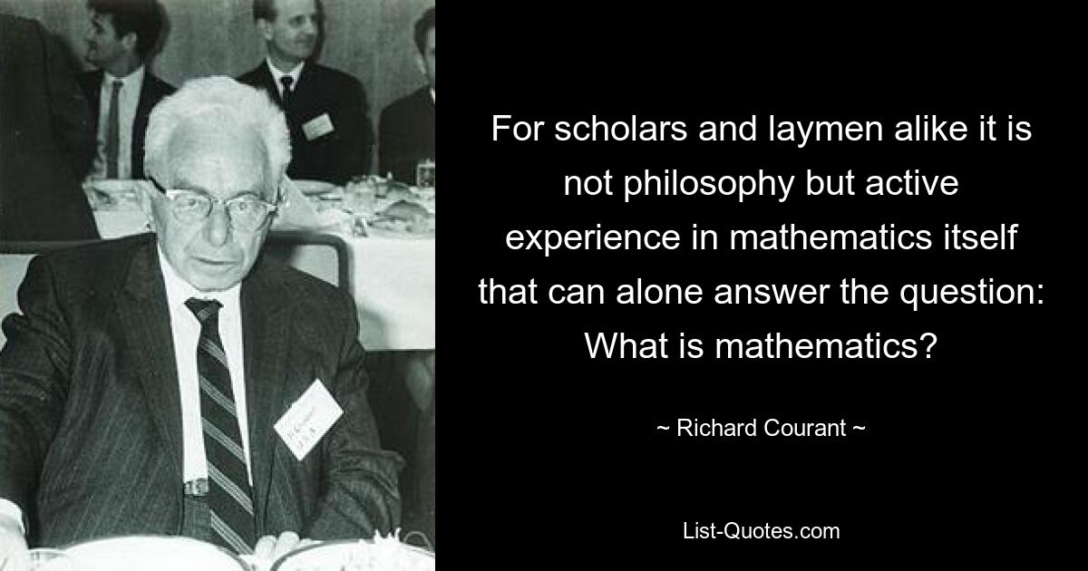 For scholars and laymen alike it is not philosophy but active experience in mathematics itself that can alone answer the question: What is mathematics? — © Richard Courant