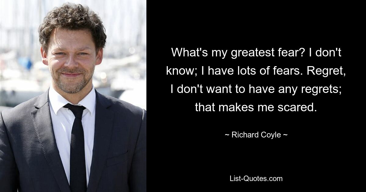 What's my greatest fear? I don't know; I have lots of fears. Regret, I don't want to have any regrets; that makes me scared. — © Richard Coyle