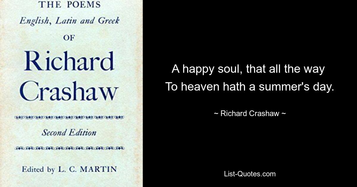 A happy soul, that all the way 
To heaven hath a summer's day. — © Richard Crashaw