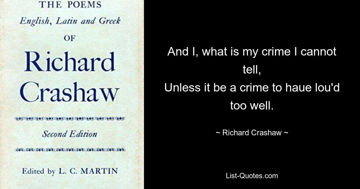 And I, what is my crime I cannot tell,
Unless it be a crime to haue lou'd too well. — © Richard Crashaw