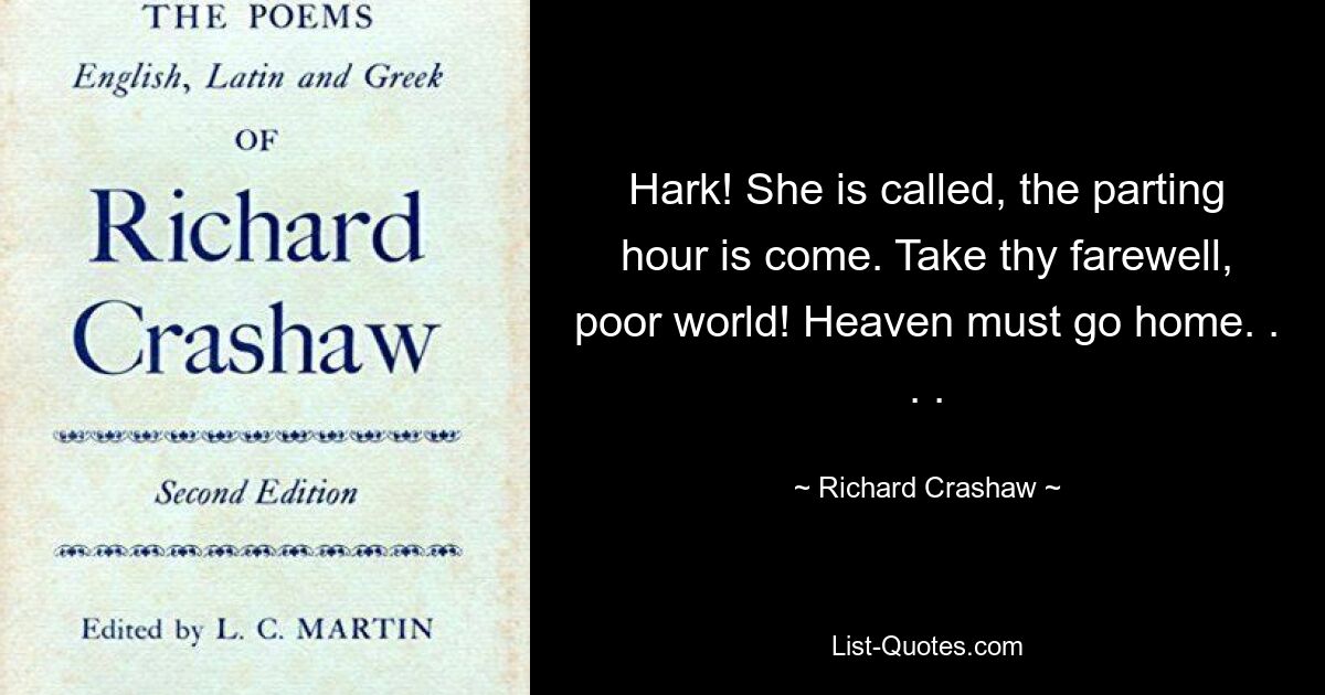 Hark! She is called, the parting hour is come. Take thy farewell, poor world! Heaven must go home. . . . — © Richard Crashaw