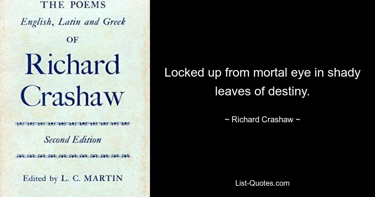 Locked up from mortal eye in shady leaves of destiny. — © Richard Crashaw