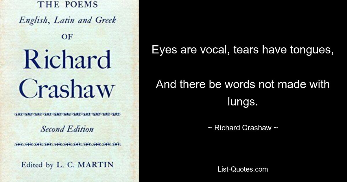 Eyes are vocal, tears have tongues, 
And there be words not made with lungs. — © Richard Crashaw