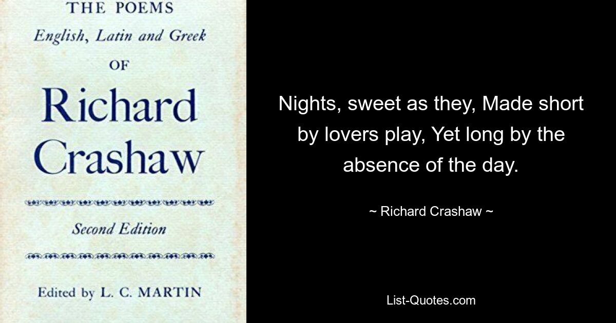 Nights, sweet as they, Made short by lovers play, Yet long by the absence of the day. — © Richard Crashaw