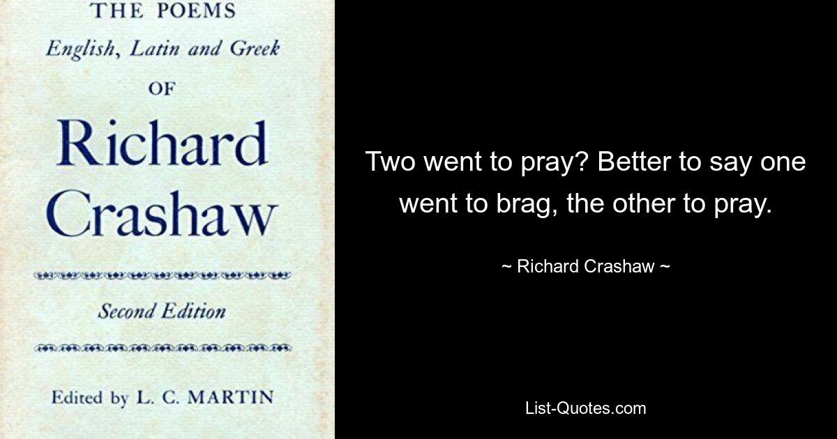 Two went to pray? Better to say one went to brag, the other to pray. — © Richard Crashaw