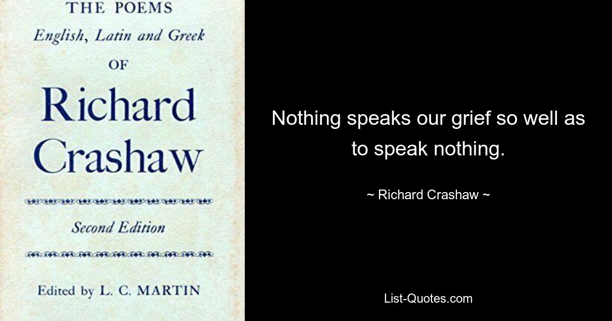 Nothing speaks our grief so well as to speak nothing. — © Richard Crashaw