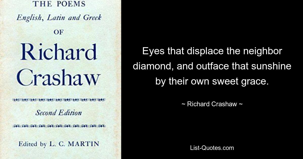 Eyes that displace the neighbor diamond, and outface that sunshine by their own sweet grace. — © Richard Crashaw