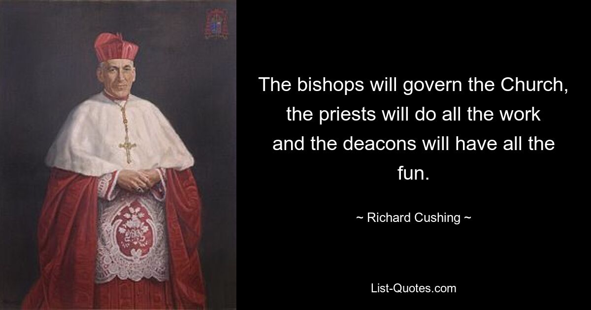 The bishops will govern the Church, the priests will do all the work and the deacons will have all the fun. — © Richard Cushing