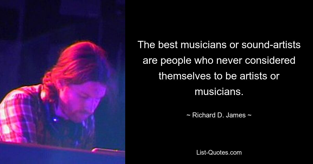 The best musicians or sound-artists are people who never considered themselves to be artists or musicians. — © Richard D. James