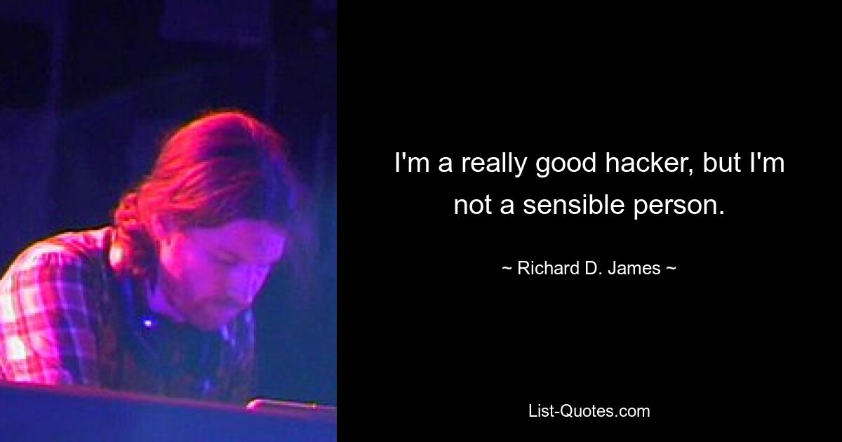 I'm a really good hacker, but I'm not a sensible person. — © Richard D. James