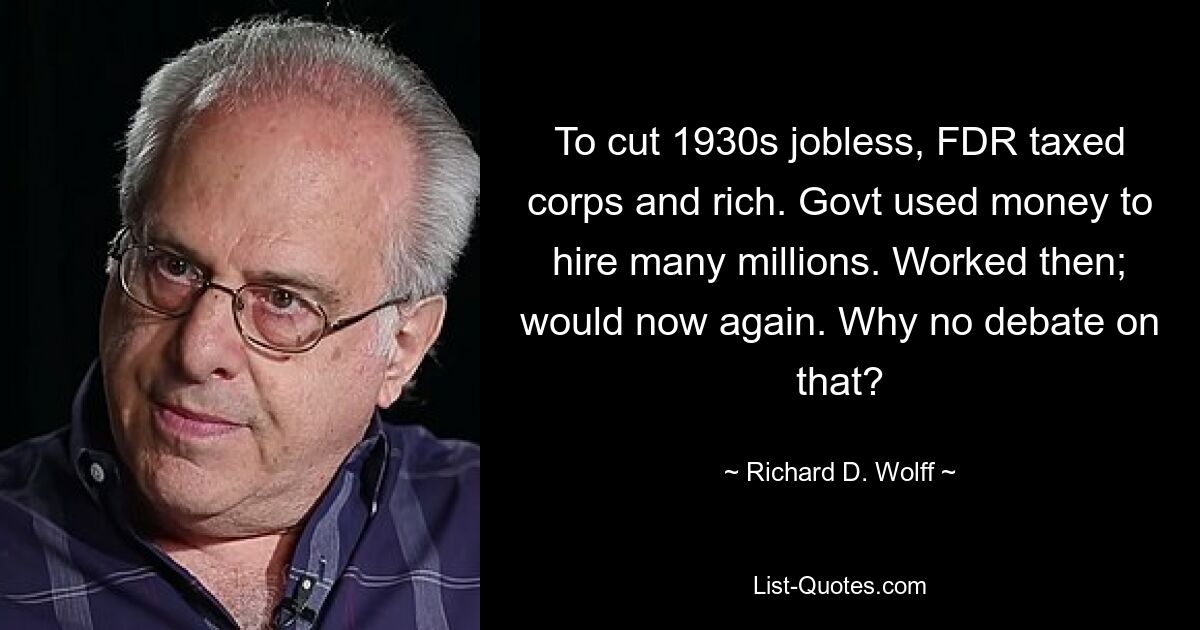 To cut 1930s jobless, FDR taxed corps and rich. Govt used money to hire many millions. Worked then; would now again. Why no debate on that? — © Richard D. Wolff