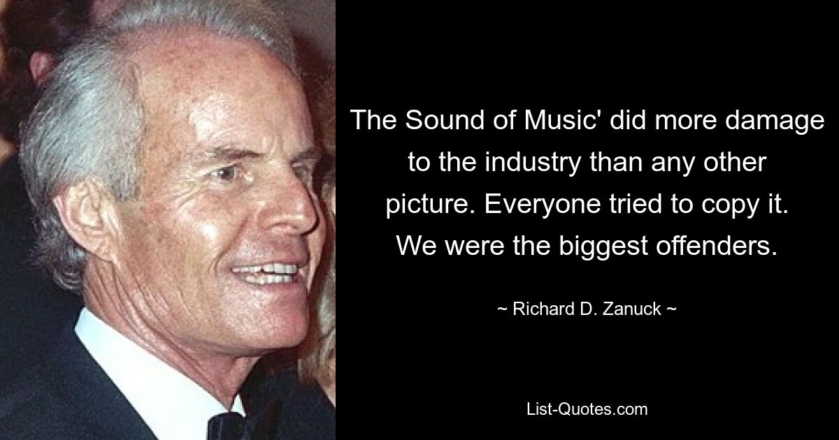 The Sound of Music' did more damage to the industry than any other picture. Everyone tried to copy it. We were the biggest offenders. — © Richard D. Zanuck